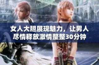 女人大胆展现魅力，让男人尽情释放激情整整30分钟