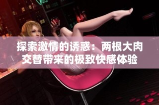 探索激情的诱惑：两根大肉交替带来的极致快感体验