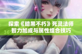 探索《暗黑不朽》死灵法师智力加成与属性组合技巧