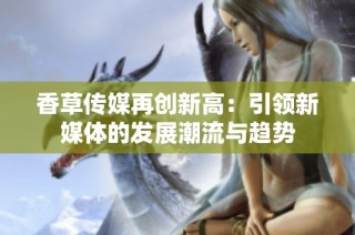 香草传媒再创新高：引领新媒体的发展潮流与趋势