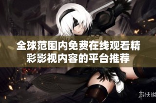 全球范围内免费在线观看精彩影视内容的平台推荐