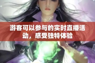 游客可以参与的实时直播活动，感受独特体验