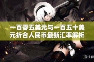 一百零五美元与一百五十美元折合人民币最新汇率解析