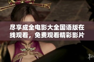 尽享成全电影大全国语版在线观看，免费观看精彩影片的乐趣