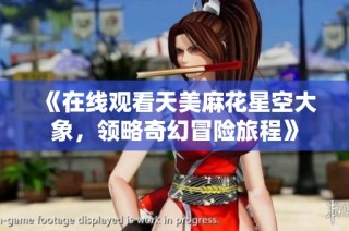 《在线观看天美麻花星空大象，领略奇幻冒险旅程》