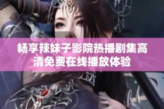 畅享辣妹子影院热播剧集高清免费在线播放体验