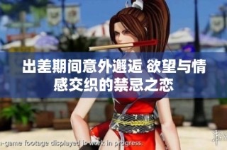 出差期间意外邂逅 欲望与情感交织的禁忌之恋