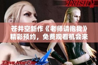 苍井空新作《老师请抱我》精彩预约，免费观看机会来袭