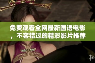 免费观看全网最新国语电影，不容错过的精彩影片推荐