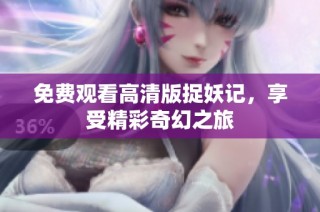 免费观看高清版捉妖记，享受精彩奇幻之旅