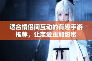 适合情侣间互动的有趣手游推荐，让恋爱更加甜蜜