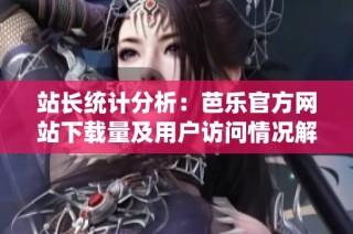 站长统计分析：芭乐官方网站下载量及用户访问情况解读