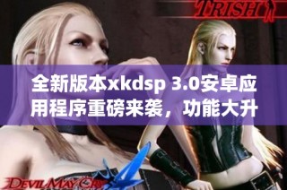 全新版本xkdsp 3.0安卓应用程序重磅来袭，功能大升级