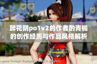 醉花阴po1v2的作者酌青栀的创作经历与作品风格解析