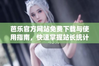 芭乐官方网站免费下载与使用指南，快速掌握站长统计技巧
