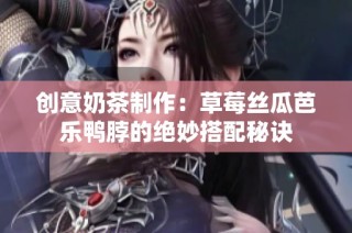 创意奶茶制作：草莓丝瓜芭乐鸭脖的绝妙搭配秘诀