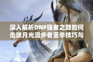 深入解析DNF强者之路如何击败月光漫步者亚辛技巧与策略