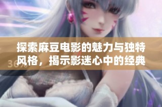 探索麻豆电影的魅力与独特风格，揭示影迷心中的经典之作
