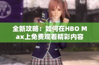 全新攻略：如何在HBO Max上免费观看精彩内容
