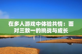 在多人游戏中体验共情：面对三敌一的挑战与成长