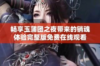 畅享玉蒲团之夜带来的销魂体验完整版免费在线观看