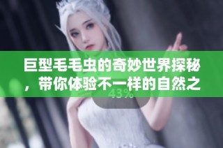巨型毛毛虫的奇妙世界探秘，带你体验不一样的自然之美