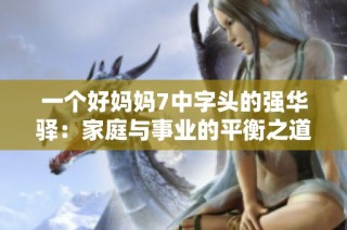 一个好妈妈7中字头的强华驿：家庭与事业的平衡之道