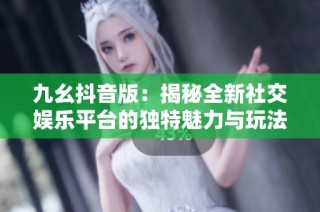 九幺抖音版：揭秘全新社交娱乐平台的独特魅力与玩法