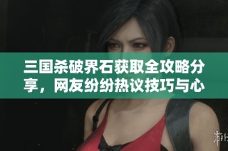 三国杀破界石获取全攻略分享，网友纷纷热议技巧与心得