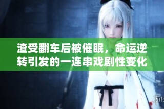 渣受翻车后被催眠，命运逆转引发的一连串戏剧性变化