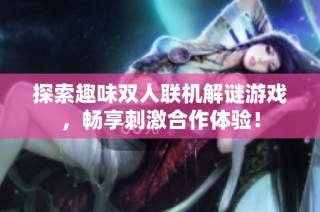 探索趣味双人联机解谜游戏,畅享刺激合作体验!