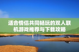 适合情侣共同畅玩的双人联机游戏推荐与下载攻略