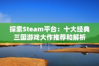 探索Steam平台：十大经典三国游戏大作推荐和解析