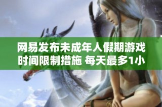 网易发布未成年人假期游戏时间限制措施 每天最多1小时
