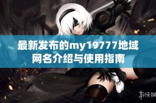 最新发布的my19777地域网名介绍与使用指南