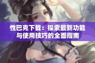性巴克下载：探索最新功能与使用技巧的全面指南