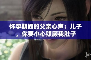 怀孕期间的父亲心声：儿子，你要小心照顾我肚子