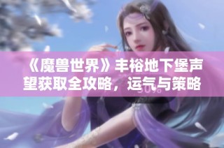 《魔兽世界》丰裕地下堡声望获取全攻略，运气与策略共存