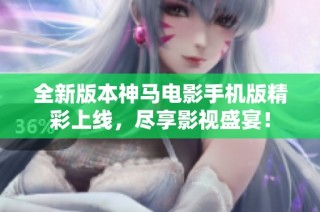 全新版本神马电影手机版精彩上线，尽享影视盛宴！