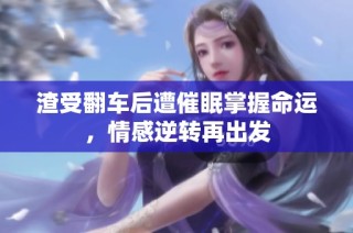 渣受翻车后遭催眠掌握命运，情感逆转再出发