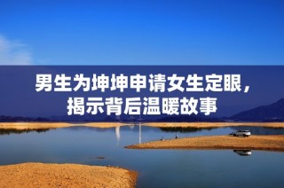 男生为坤坤申请女生定眼，揭示背后温暖故事