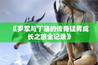 《罗军与丁涵的传奇猛男成长之旅全记录》