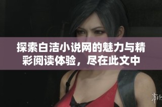 探索白洁小说网的魅力与精彩阅读体验，尽在此文中