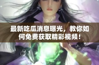 最新吃瓜消息曝光，教你如何免费获取精彩视频！