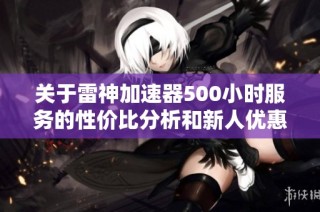 关于雷神加速器500小时服务的性价比分析和新人优惠情况探讨
