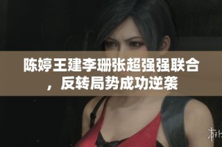 陈婷王建李珊张超强强联合，反转局势成功逆袭
