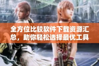 全方位比较软件下载资源汇总，助你轻松选择最优工具
