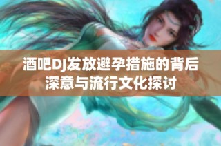 酒吧DJ发放避孕措施的背后深意与流行文化探讨