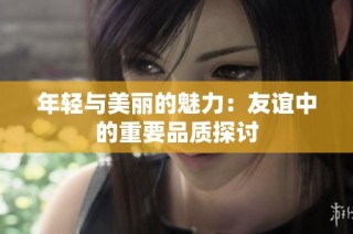 年轻与美丽的魅力：友谊中的重要品质探讨
