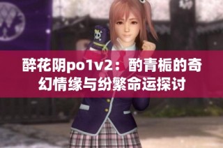 醉花阴po1v2：酌青栀的奇幻情缘与纷繁命运探讨